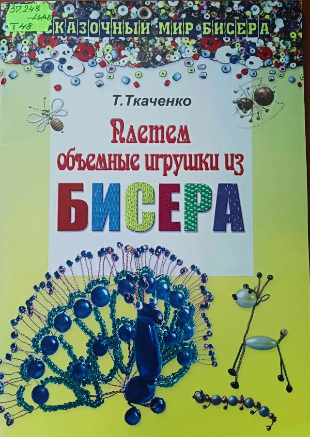 Ткаченко Т. Б.  Плетём объёмные игрушки из бисера:  - Ростов н/Д: Феникс, 2011.-59с.: ил. - ( Серия «Сказочный мир бисера»)  