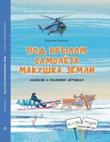«Под крылом самолёта макушка земли. Рассказы о полярных лётчиках», автор Н.Волкова